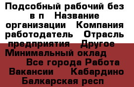 Подсобный рабочий-без в/п › Название организации ­ Компания-работодатель › Отрасль предприятия ­ Другое › Минимальный оклад ­ 16 000 - Все города Работа » Вакансии   . Кабардино-Балкарская респ.